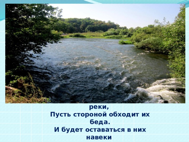 Валим отходы и мусор мы в реки,  Дескать вода унесет,  Но у воды есть пределы терпенья,  Смотрите же, люди, вперед!    Пусть на Земле не умирают реки, Пусть стороной обходит их беда. И будет оставаться в них навеки Чистая и вкусная вода! 