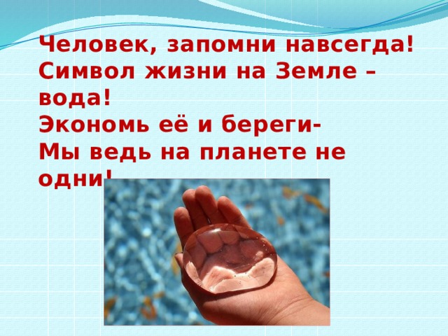 Человек, запомни навсегда! Символ жизни на Земле – вода! Экономь её и береги- Мы ведь на планете не одни!  В.А.Андреев 