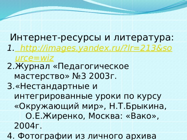 Интернет-ресурсы и литература: http://images.yandex.ru/?lr=213&source=wiz Журнал «Педагогическое мастерство» №3 2003г. «Нестандартные и интегрированные уроки по курсу «Окружающий мир», Н.Т.Брыкина,  О.Е.Жиренко, Москва: «Вако», 2004г. 4. Фотографии из личного архива Яковенко О.Б. 