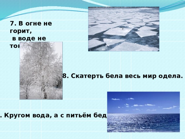 7. В огне не горит,  в воде не тонет. 8. Скатерть бела весь мир одела. 9. Кругом вода, а с питьём беда. 