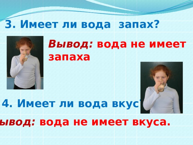 3. Имеет ли вода запах? Вывод: вода не имеет запаха 4. Имеет ли вода вкус? Вывод:  вода не имеет вкуса. 