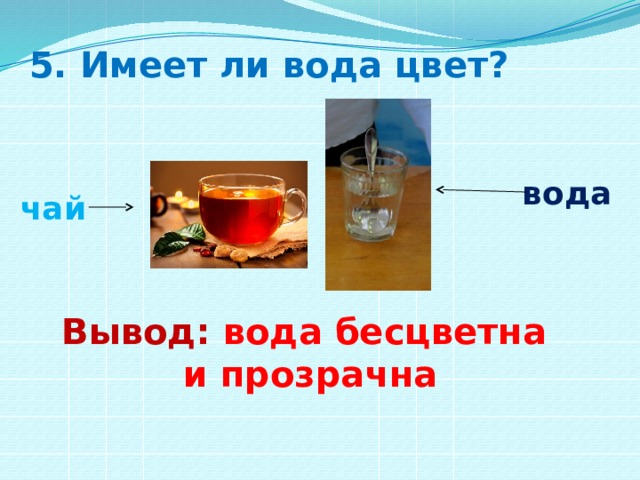 5. Имеет ли вода цвет? вода чай Вывод: вода бесцветна и прозрачна 