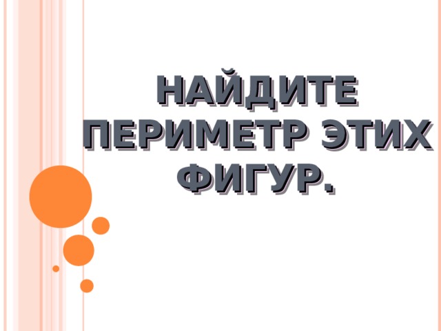 НАЙДИТЕ ПЕРИМЕТР ЭТИХ ФИГУР. 