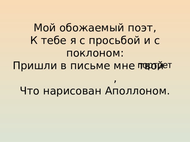 Мой обожаемый поэт,  К тебе я с просьбой и с поклоном:  Пришли в письме мне твой ,  Что нарисован Аполлоном.   портрет 