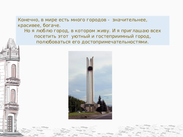 Конечно, в мире есть много городов - значительнее, красивее, богаче. Но я люблю город, в котором живу. И я приглашаю всех посетить этот уютный и гостеприимный город, полюбоваться его достопримечательностями.  
