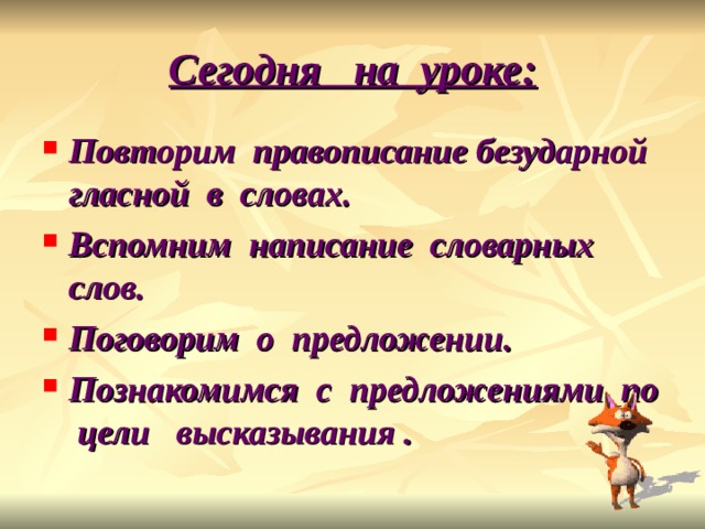 Сегодня на уроке: Повторим правописание безударной гласной в словах. Вспомним написание словарных слов. Поговорим о предложении. Познакомимся с предложениями по цели высказывания . 