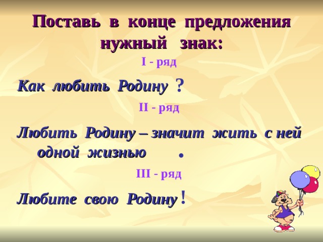 Поставь в конце предложения  нужный знак: I - ряд ? Как любить Родину  Любить Родину – значит жить с ней одной жизнью  Любите свою Родину II - ряд . III - ряд ! 
