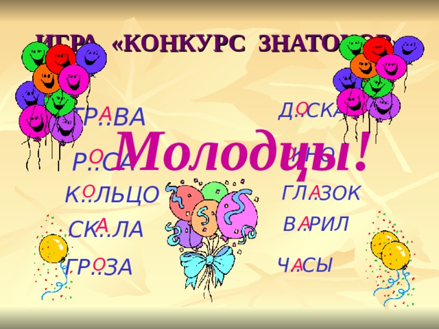 ИГРА «КОНКУРС ЗНАТОКОВ» О Д..СКА ТР..ВА А Молодцы! .. КНО О О Р..СА А ГЛ..ЗОК О К..ЛЬЦО В..РИЛ А А СК..ЛА Ч..СЫ О ГР..ЗА А 