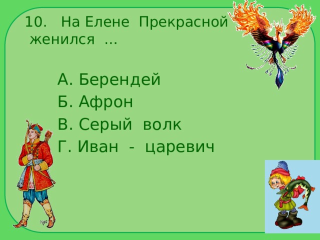 10. На Елене Прекрасной женился … А. Берендей Б. Афрон В. Серый волк Г. Иван - царевич 