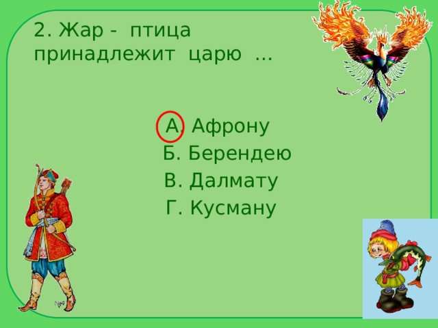2. Жар - птица принадлежит царю … А. Афрону  Б. Берендею  В. Далмату  Г. Кусману 