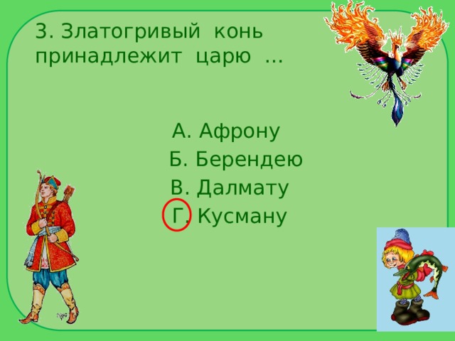 3. Златогривый конь принадлежит царю … А. Афрону  Б. Берендею  В. Далмату  Г. Кусману 