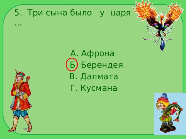 5. Три сына было у царя … А. Афрона  Б. Берендея  В. Далмата  Г. Кусмана 