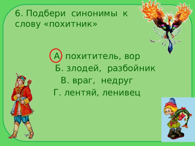 6. Подбери синонимы к слову «похитник» А. похититель, вор  Б. злодей, разбойник В. враг, недруг Г. лентяй, ленивец 