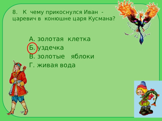 8. К чему прикоснулся Иван - царевич в конюшне царя Кусмана? А. золотая клетка Б. уздечка В. золотые яблоки Г. живая вода 