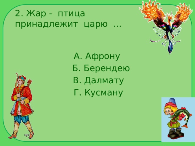 2. Жар - птица принадлежит царю … А. Афрону  Б. Берендею  В. Далмату  Г. Кусману 