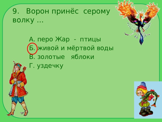9. Ворон принёс серому волку … А. перо Жар - птицы Б. живой и мёртвой воды В. золотые яблоки Г. уздечку 