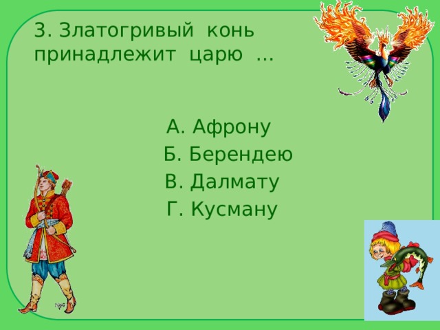 3. Златогривый конь принадлежит царю … А. Афрону  Б. Берендею  В. Далмату  Г. Кусману 