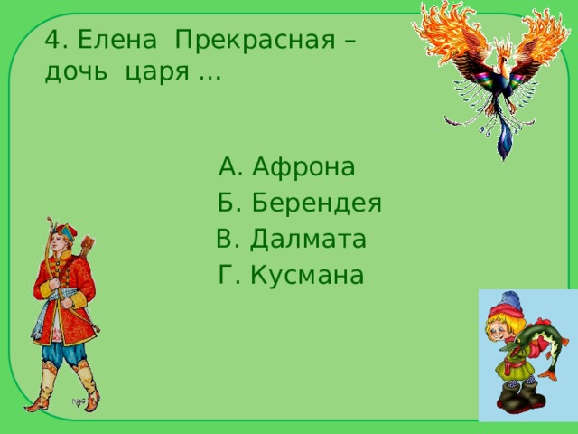 4. Елена Прекрасная – дочь царя … А. Афрона  Б. Берендея  В. Далмата  Г. Кусмана 