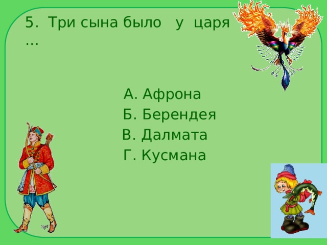 5. Три сына было у царя … А. Афрона  Б. Берендея  В. Далмата  Г. Кусмана 