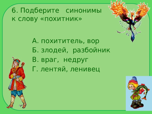 6. Подберите синонимы к слову «похитник» А. похититель, вор Б. злодей, разбойник В. враг, недруг Г. лентяй, ленивец 