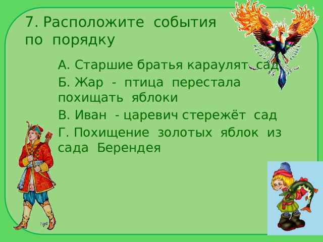 7. Расположите события по порядку А. Старшие братья караулят сад Б. Жар - птица перестала похищать яблоки В. Иван - царевич стережёт сад Г. Похищение золотых яблок из сада Берендея 