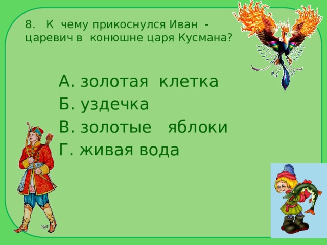 8. К чему прикоснулся Иван - царевич в конюшне царя Кусмана? А. золотая клетка Б. уздечка В. золотые яблоки Г. живая вода 