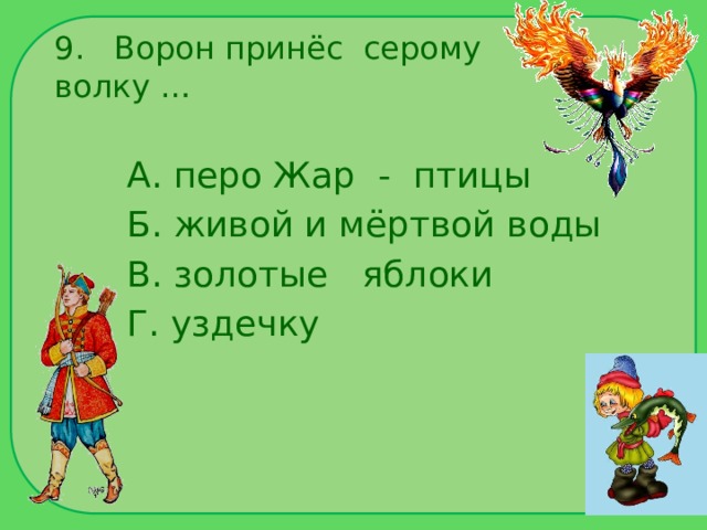 9. Ворон принёс серому волку … А. перо Жар - птицы Б. живой и мёртвой воды В. золотые яблоки Г. уздечку 
