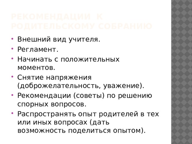 Рекомендации к родительскому собранию Внешний вид учителя. Регламент. Начинать с положительных моментов. Снятие напряжения (доброжелательность, уважение). Рекомендации (советы) по решению спорных вопросов. Распространять опыт родителей в тех или иных вопросах (дать возможность поделиться опытом). 