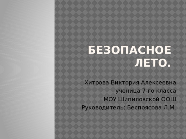 Безопасное лето. Хитрова Виктория Алексеевна  ученица 7-го класса МОУ Шипиловской ООШ Руководитель: Беспоясова Л.М. 