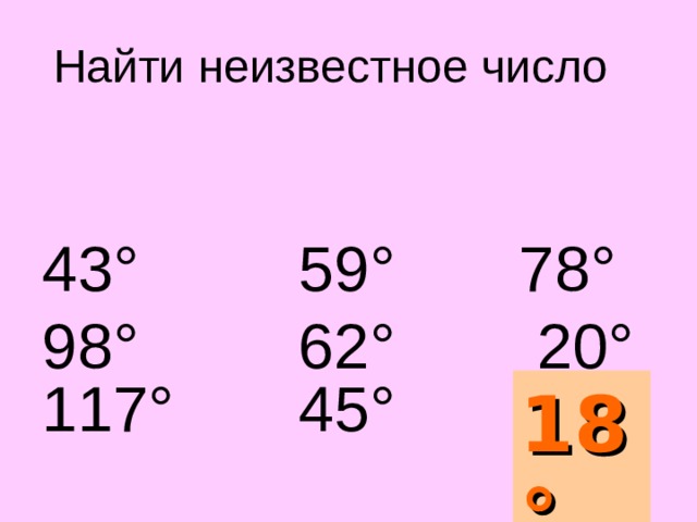 Найти неизвестное число   43 ° 59 ° 78 ° 98 ° 62 ° 20 °  117 ° 45 °  ?   Угол, дополняющий сумму данных до развернутого 18 °  