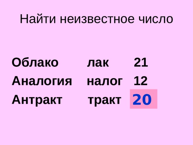 Найти неизвестное число  Облако лак 21 Аналогия налог 12 Антракт тракт ?  20 Первая цифра числа – сколько букв исключили сначала вторая – с конца  