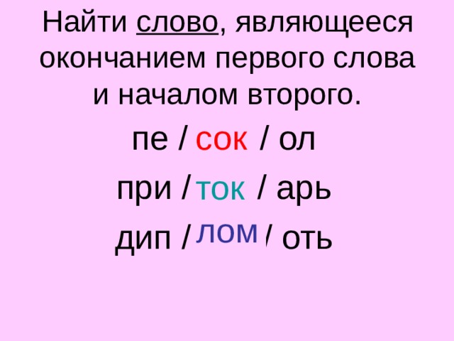 Найти слово , являющееся окончанием первого слова и началом второго. пе / … / ол при / ... / арь дип / … / оть сок ток лом  