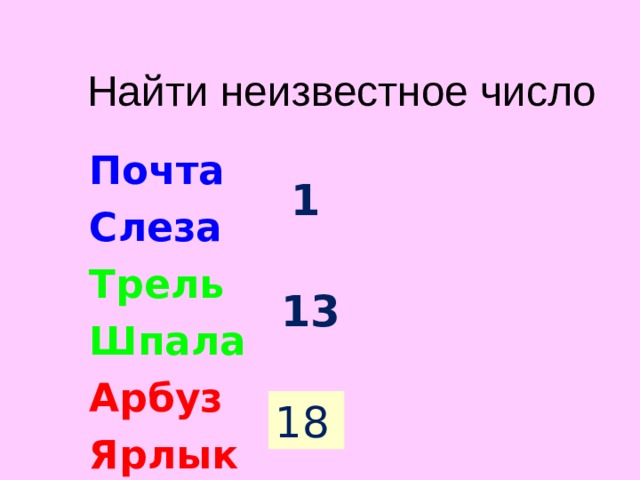 Найти неизвестное число Почта Слеза Трель Шпала Арбуз Ярлык 1 13 Общая буква данных слов Р. Ее номер в алфавите 18. ? 18  