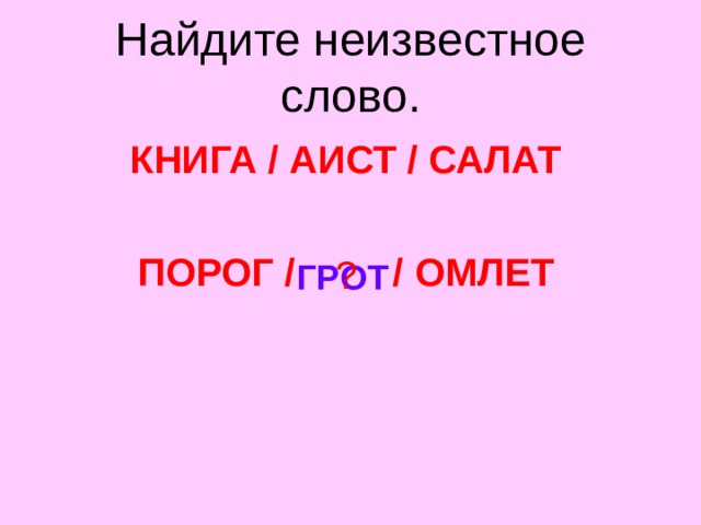Найдите неизвестное слово. КНИГА / АИСТ / САЛАТ  ПОРОГ /    / ОМЛЕТ ? ГРОТ 