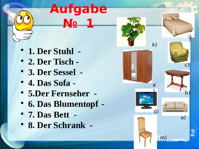 Aufgabe № 1   i)   1. Der Stuhl -  2. Der Tisch -  3. Der Sessel -  4. Das Sofa -  5.Der Fernseher -  6. Das Blumentopf   -  7. Das Bett -  8. Der Schrank - k) c) e) b) d) а) m) 
