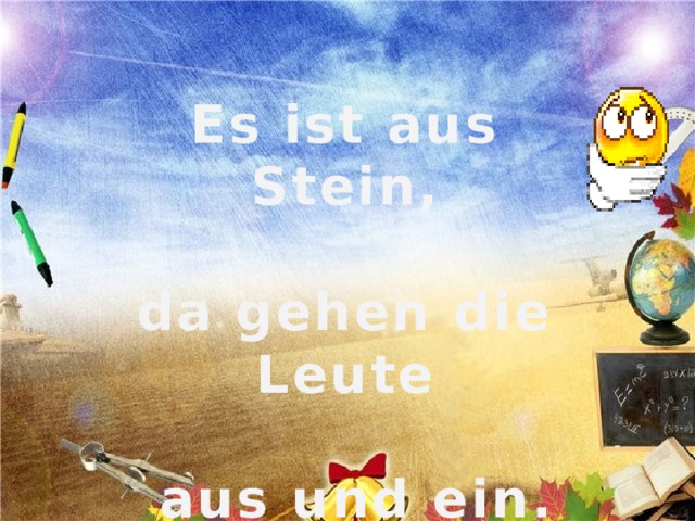 Es ist aus Stein,  da gehen die Leute   aus und ein. 