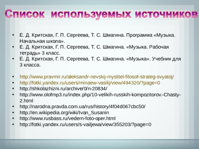 Е. Д. Критская, Г. П. Сергеева, Т. С. Шмагина. Программа «Музыка. Начальная школа». Е. Д. Критская, Г. П. Сергеева, Т. С. Шмагина. «Музыка. Рабочая тетрадь» 3 класс. Е. Д. Критская, Г. П. Сергеева, Т. С. Шмагина. «Музыка». Учебник для 3 класса.  http://www.pravmir.ru/aleksandr-nevskij-myslitel-filosof-strateg-svyatoj/ http://fotki.yandex.ru/users/minaew-vasilij/view/494320/?page=0 http://shkolazhizni.ru/archive/0/n-20834/ http://www.olofmp3.ru/index.php/10-velikih-russkih-kompozitorov.-Chasty-2.html http://narodna.pravda.com.ua/rus/history/4f04d067cbc50/ http://en.wikipedia.org/wiki/Ivan_Susanin http://www.rusbass.ru/vedern-foto-oper.html http://fotki.yandex.ru/users/s-vailjewa/view/355203/?page=0   