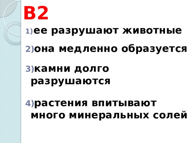 В2  ее разрушают животные   она медленно образуется   камни долго разрушаются   растения впитывают много минеральных солей  