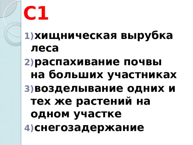 С1  хищническая вырубка леса  распахивание почвы на больших участниках  возделывание одних и тех же растений на одном участке  снегозадержание 