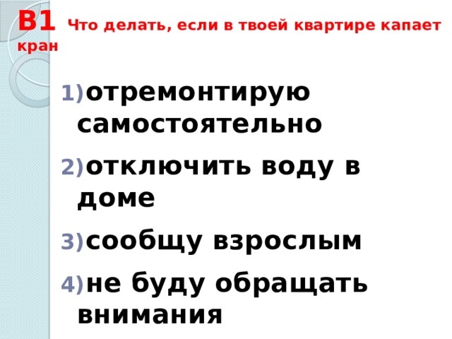 В1 Что делать, если в твоей квартире капает кран  отремонтирую самостоятельно   отключить воду в доме   сообщу взрослым   не буду обращать внимания 