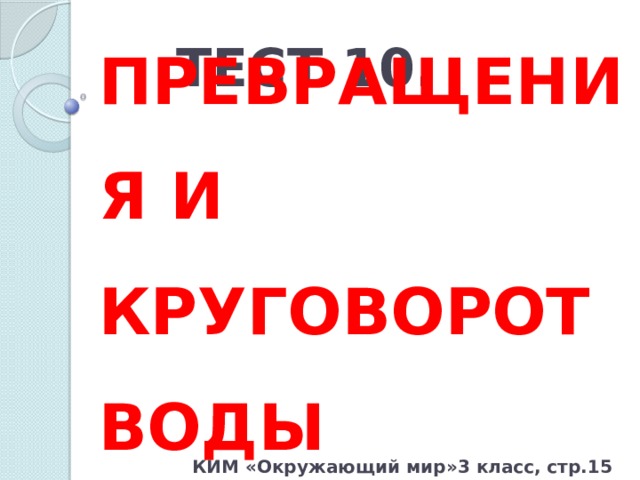 ТЕСТ 10. ПРЕВРАЩЕНИЯ И КРУГОВОРОТ ВОДЫ КИМ «Окружающий мир»3 класс, стр.15 