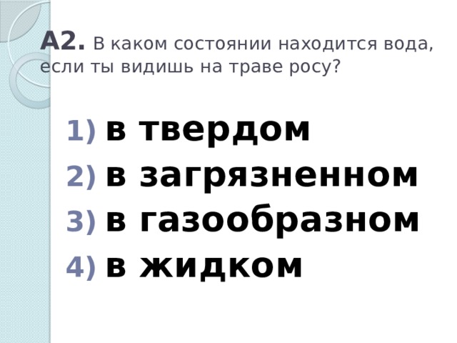 А2. В каком состоянии находится вода, если ты видишь на траве росу?  в твердом  в загрязненном  в газообразном  в жидком 
