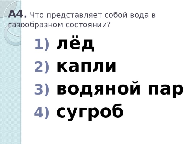 А4. Что представляет собой вода в газообразном состоянии?  лёд  капли  водяной пар  сугроб 