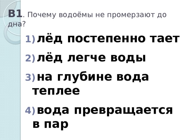 В1 . Почему водоёмы не промерзают до дна?  лёд постепенно тает   лёд легче воды   на глубине вода теплее   вода превращается в пар 