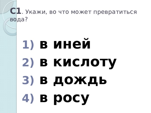 С1 . Укажи, во что может превратиться вода?  в иней  в кислоту  в дождь  в росу 