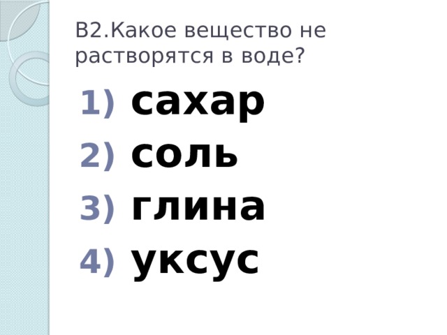 В2.Какое вещество не растворятся в воде?  сахар  соль  глина  уксус 