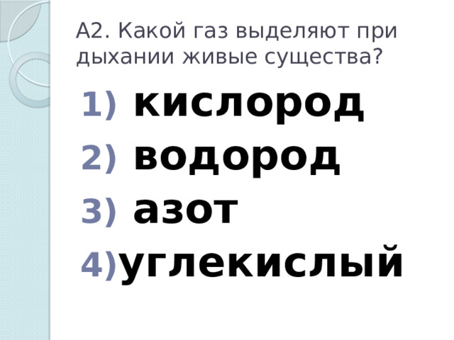 А2. Какой газ выделяют при дыхании живые существа?  кислород  водород  азот углекислый  