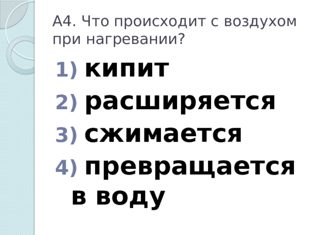 А4. Что происходит с воздухом при нагревании?  кипит  расширяется  сжимается  превращается в воду 