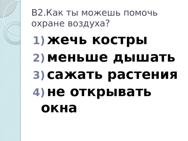 В2.Как ты можешь помочь охране воздуха?  жечь костры  меньше дышать  сажать растения  не открывать окна 