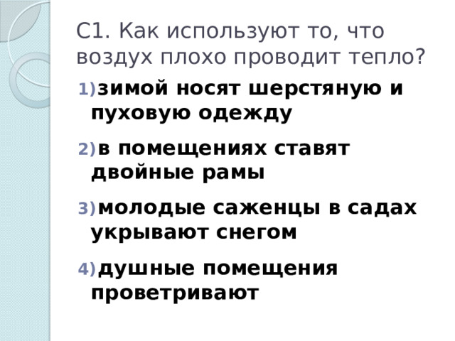 С1. Как используют то, что воздух плохо проводит тепло?  зимой носят шерстяную и пуховую одежду   в помещениях ставят двойные рамы   молодые саженцы в садах укрывают снегом   душные помещения проветривают 